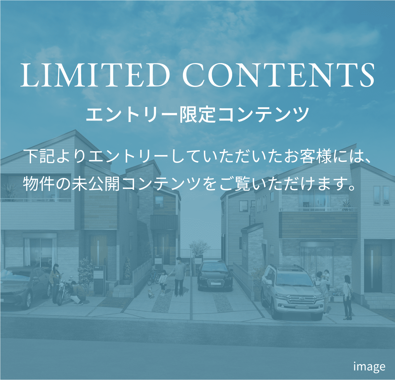 LIMITED CONTENTS 下記よりエントリーしていただいたお客様には、物件の未公開コンテンツをご覧いただけます