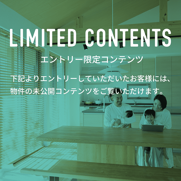 LIMITED CONTENTS 下記よりエントリーしていただいたお客様には、物件の未公開コンテンツをご覧いただけます