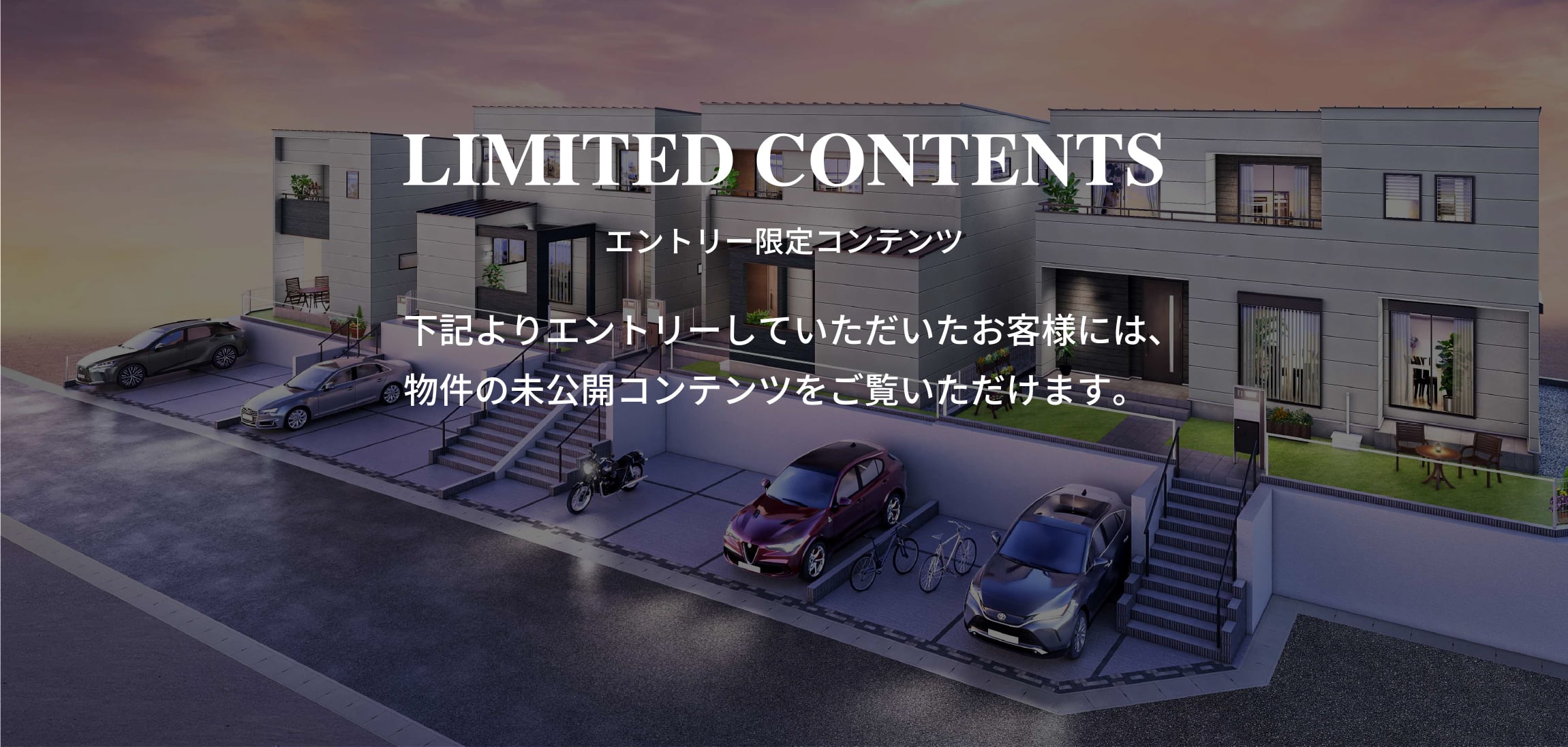 LIMITED CONTENTS 下記よりエントリーしていただいたお客様には、物件の未公開コンテンツをご覧いただけます