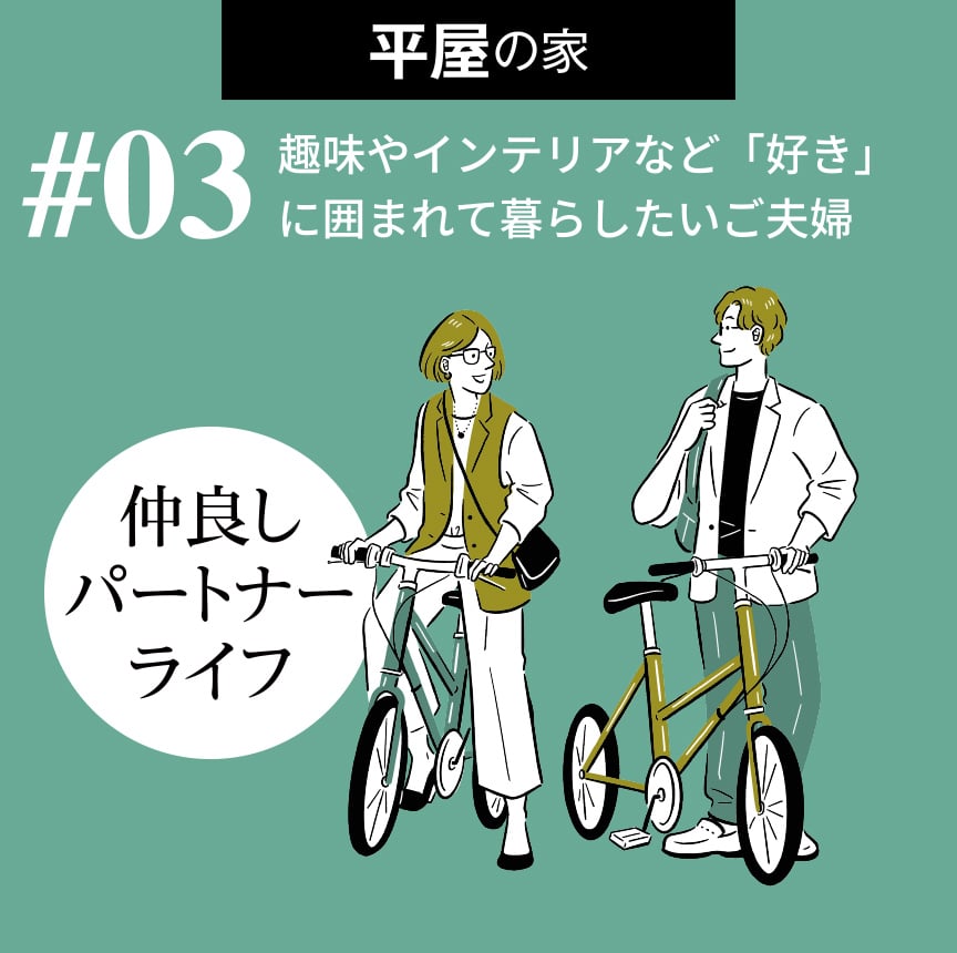 平屋の家  #03 趣味やインテリアなど「好き」に囲まれて暮らしたいご夫婦　仲良しパートナーライフ